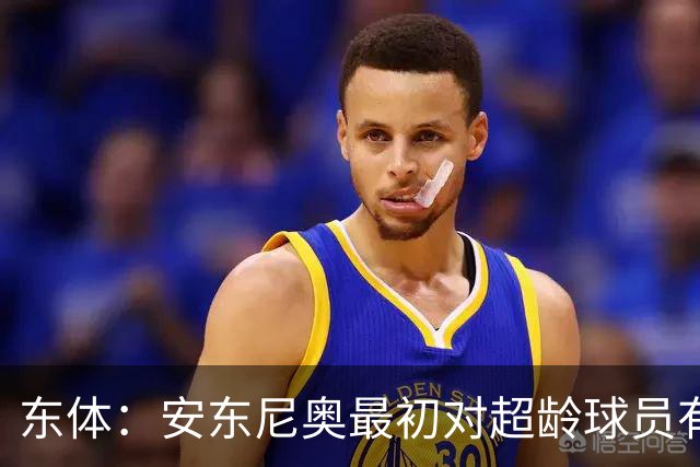 东体：安东尼奥最初对超龄球员有抵触，他从大脚尼奥变身赢球尼奥