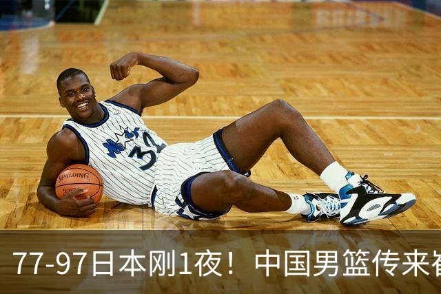 77-97日本刚1夜！中国男篮传来崔永熙消息，胡明轩说的很实在也很清醒